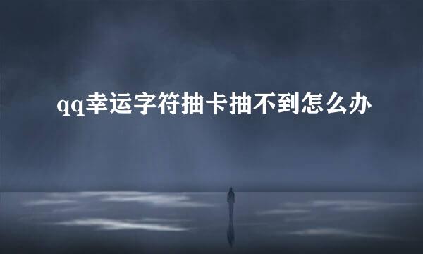 qq幸运字符抽卡抽不到怎么办