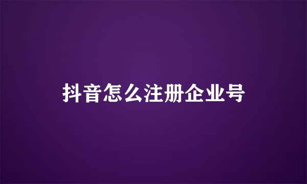抖音怎么注册企业号