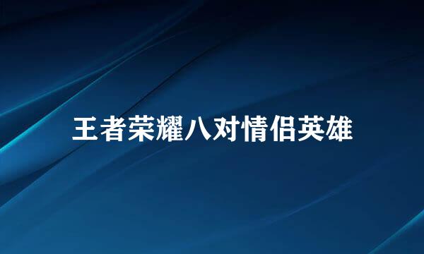 王者荣耀八对情侣英雄