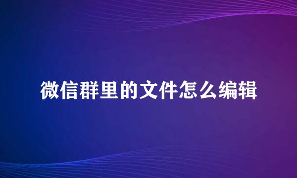 微信群里的文件怎么编辑