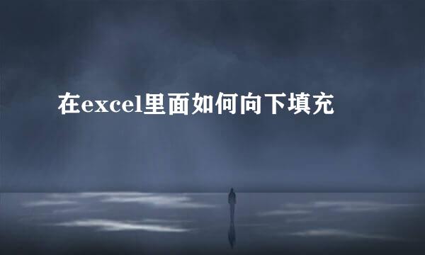 在excel里面如何向下填充