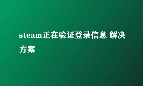 steam正在验证登录信息 解决方案