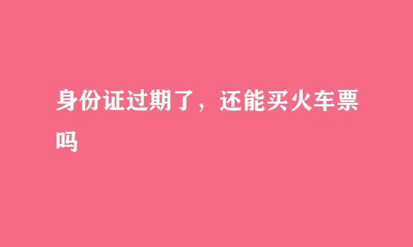 身份证过期了，还能买火车票吗