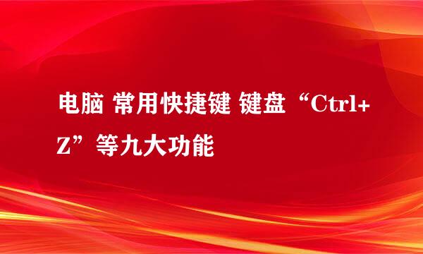 电脑 常用快捷键 键盘“Ctrl+Z”等九大功能