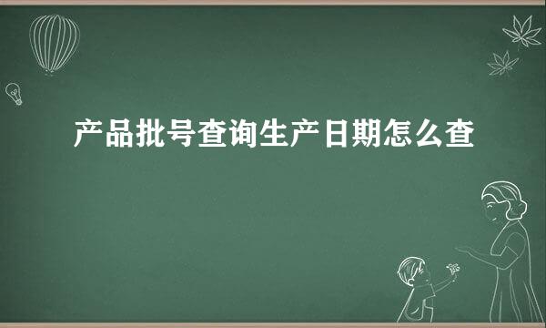产品批号查询生产日期怎么查
