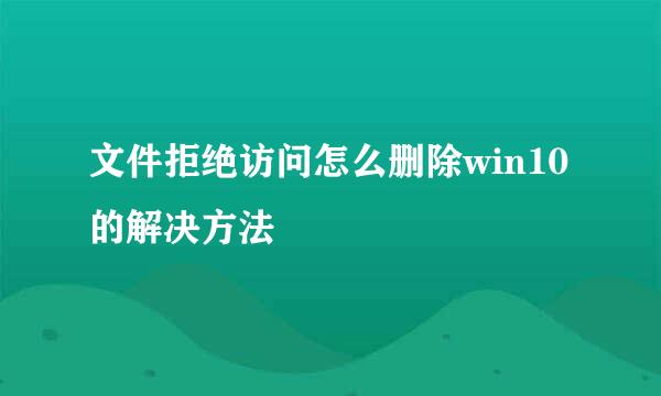 文件拒绝访问怎么删除win10的解决方法