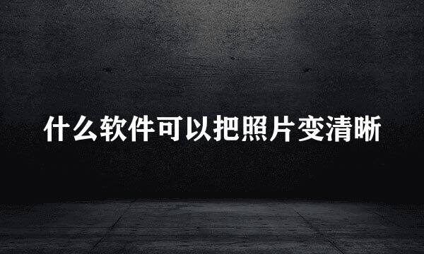什么软件可以把照片变清晰