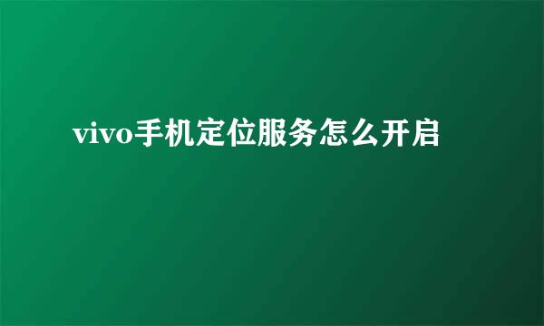 vivo手机定位服务怎么开启
