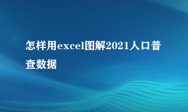 怎样用excel图解2021人口普查数据