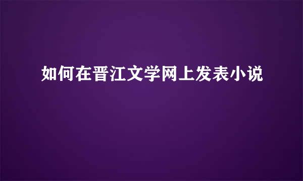 如何在晋江文学网上发表小说