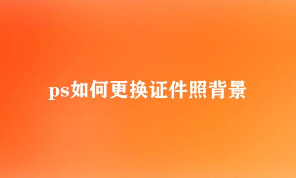 ps如何更换证件照背景