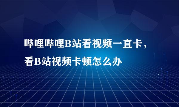哔哩哔哩B站看视频一直卡，看B站视频卡顿怎么办