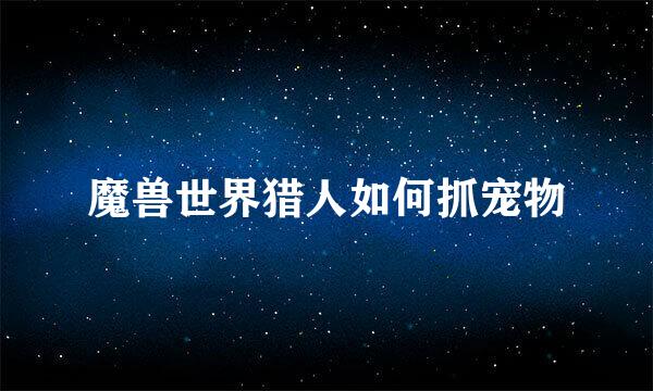 魔兽世界猎人如何抓宠物