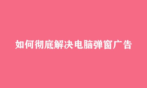 如何彻底解决电脑弹窗广告