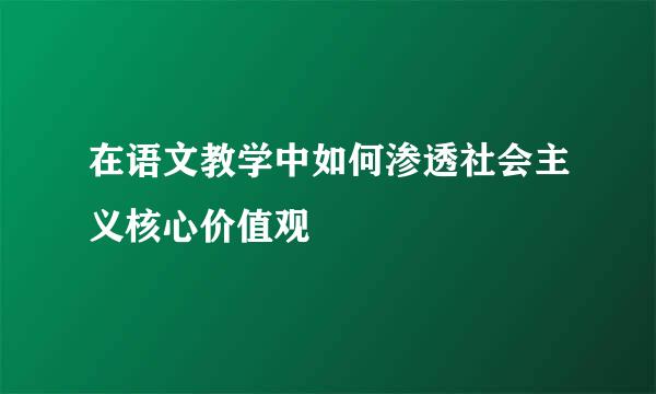 在语文教学中如何渗透社会主义核心价值观