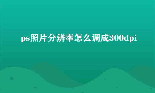 ps照片分辨率怎么调成300dpi