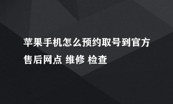 苹果手机怎么预约取号到官方售后网点 维修 检查