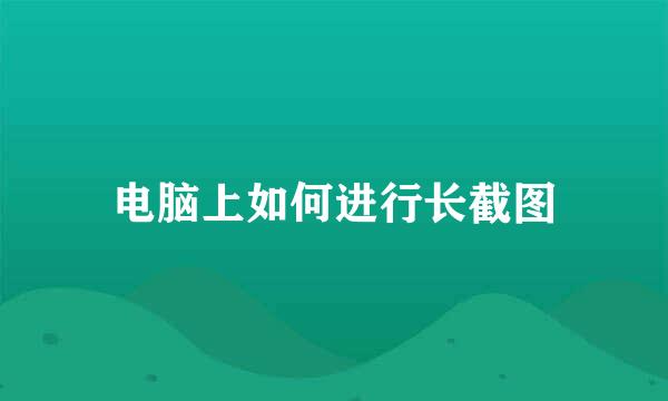 电脑上如何进行长截图