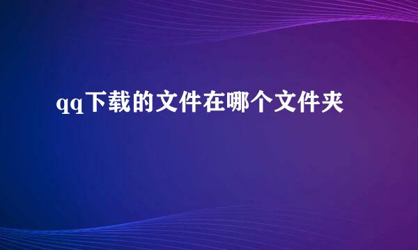 qq下载的文件在哪个文件夹