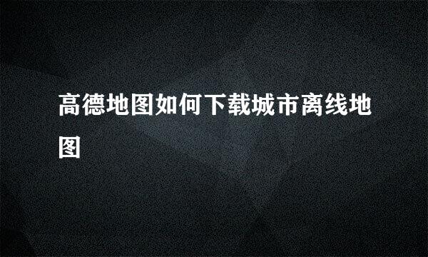高德地图如何下载城市离线地图