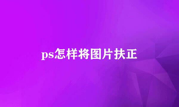 ps怎样将图片扶正