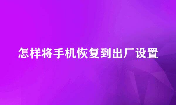 怎样将手机恢复到出厂设置