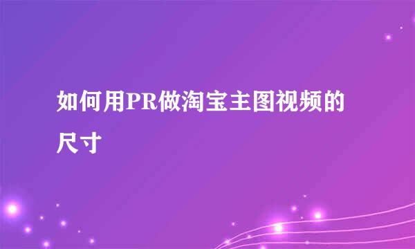 如何用PR做淘宝主图视频的尺寸