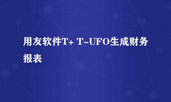 用友软件T+ T-UFO生成财务报表