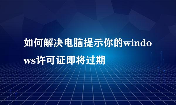 如何解决电脑提示你的windows许可证即将过期