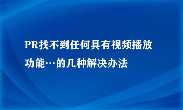 PR找不到任何具有视频播放功能…的几种解决办法