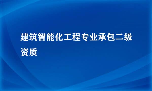 建筑智能化工程专业承包二级资质
