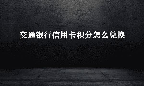 交通银行信用卡积分怎么兑换