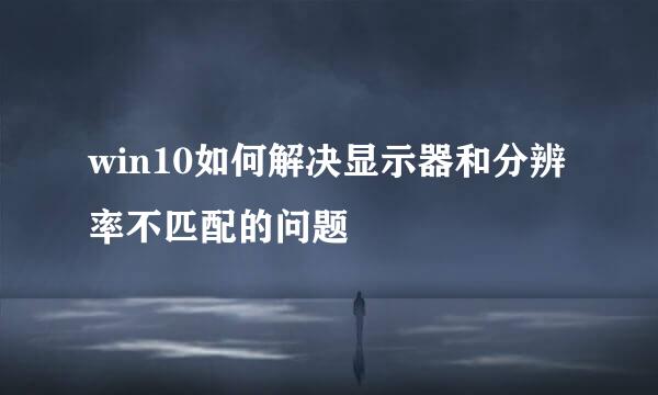win10如何解决显示器和分辨率不匹配的问题