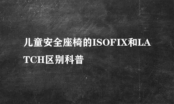 儿童安全座椅的ISOFIX和LATCH区别科普