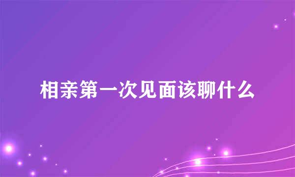 相亲第一次见面该聊什么