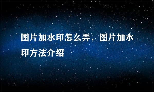 图片加水印怎么弄，图片加水印方法介绍
