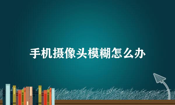 手机摄像头模糊怎么办