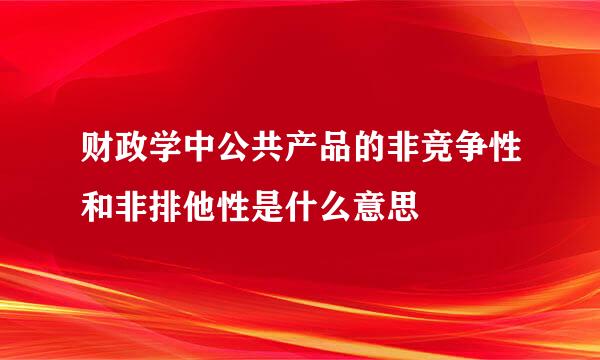 财政学中公共产品的非竞争性和非排他性是什么意思