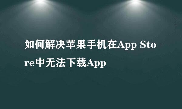如何解决苹果手机在App Store中无法下载App