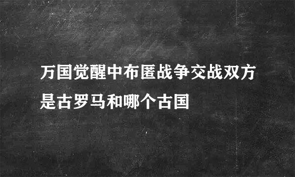 万国觉醒中布匿战争交战双方是古罗马和哪个古国