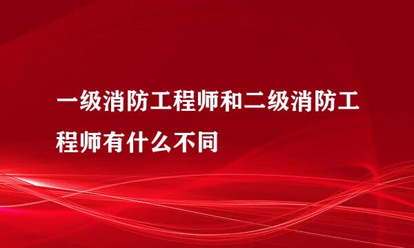 一级消防工程师和二级消防工程师有什么不同