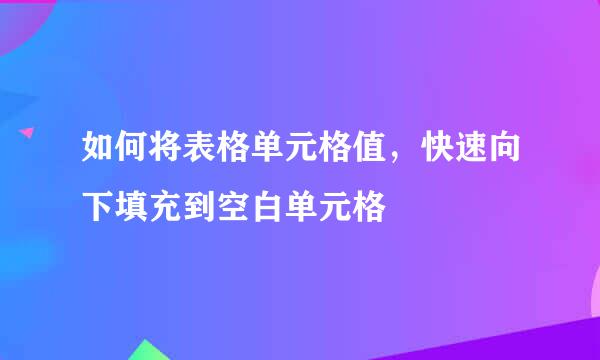 如何将表格单元格值，快速向下填充到空白单元格