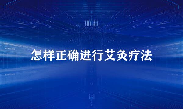 怎样正确进行艾灸疗法
