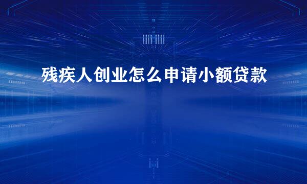 残疾人创业怎么申请小额贷款