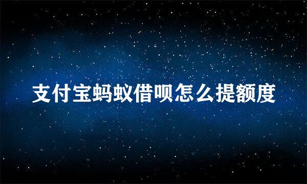 支付宝蚂蚁借呗怎么提额度