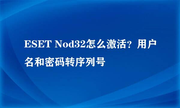 ESET Nod32怎么激活？用户名和密码转序列号