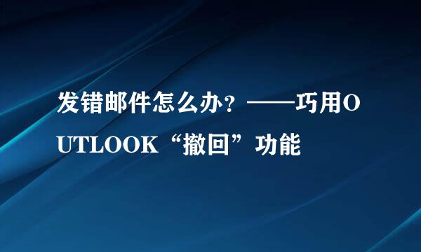 发错邮件怎么办？——巧用OUTLOOK“撤回”功能