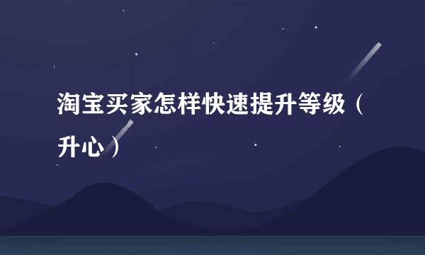 淘宝买家怎样快速提升等级(升心)