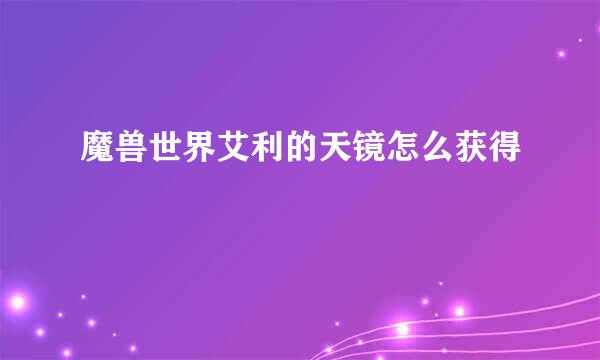 魔兽世界艾利的天镜怎么获得