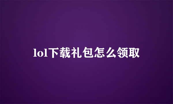 lol下载礼包怎么领取